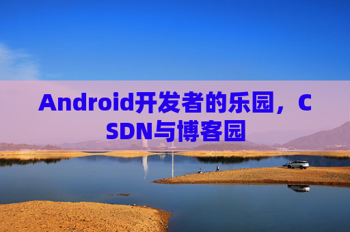 Android开发者的乐园，CSDN与博客园
