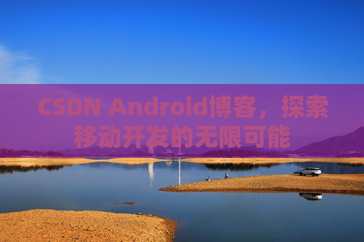 CSDN Android博客，探索移动开发的无限可能
